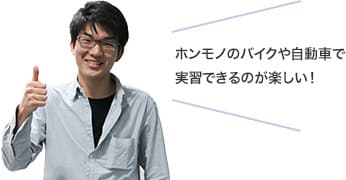 ホンモノのバイクや自動車で実習できるのが楽しい！