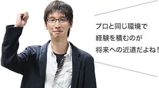 プロと同じ環境で経験を積むのが将来への近道だよね！