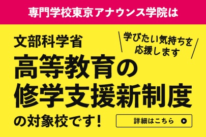 専門学校東京アナウンス学院 東放学園は、文部科学省「高等教育の修学支援新制度」の対象校です